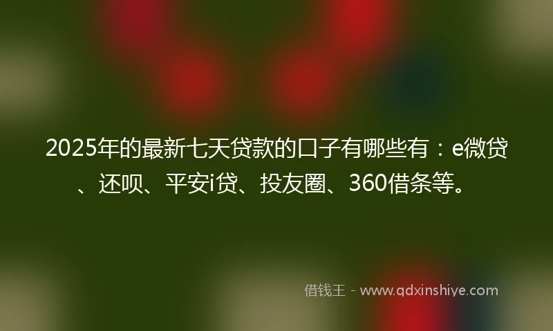 2025年的最新七天贷款的口子有哪些有:e微贷、还呗、平安i贷、投友圈、360借条等。