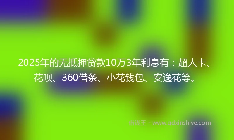 2025年的无抵押贷款10万3年利息有：超人卡、花呗、360借条、小花钱包、安逸花等。