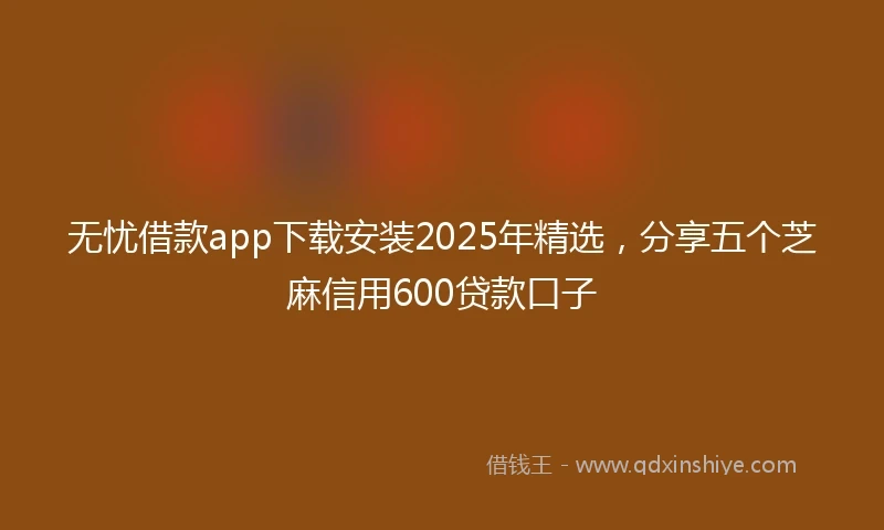 无忧借款app下载安装2025年精选，分享五个芝麻信用600贷款口子