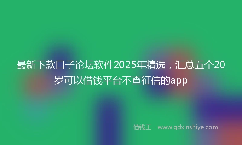 最新下款口子论坛软件2025年精选,汇总五个20岁可以借钱平台不查征信的app