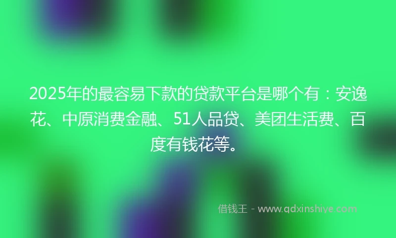2025年的最容易下款的贷款平台是哪个有：安逸花、中原消费金融、51人品贷、美团生活费、百度有钱花等。