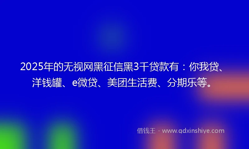 2025年的无视网黑征信黑3千贷款有：你我贷、洋钱罐、e微贷、美团生活费、分期乐等。
