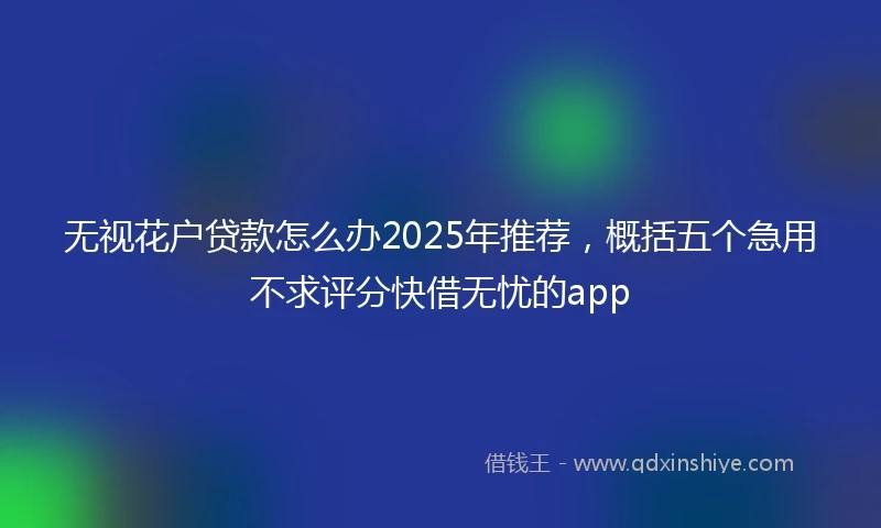 无视花户贷款怎么办2025年推荐，概括五个急用不求评分快借无忧的app