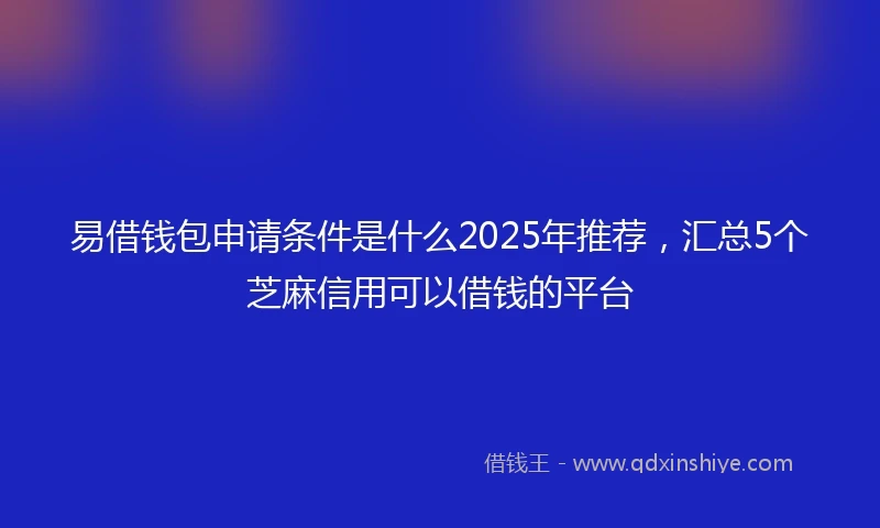 易借钱包申请条件是什么2025年推荐，汇总5个芝麻信用可以借钱的平台