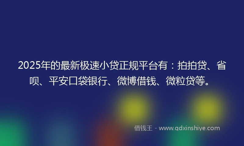 2025年的最新极速小贷正规平台有:拍拍贷、省呗、平安口袋银行、微博借钱、微粒贷等。