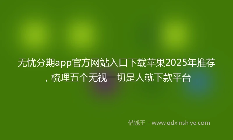 无忧分期app官方网站入口下载苹果2025年推荐，梳理五个无视一切是人就下款平台