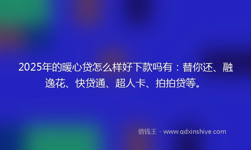 2025年的暖心贷怎么样好下款吗有:替你还、融逸花、快贷通、超人卡、拍拍贷等。