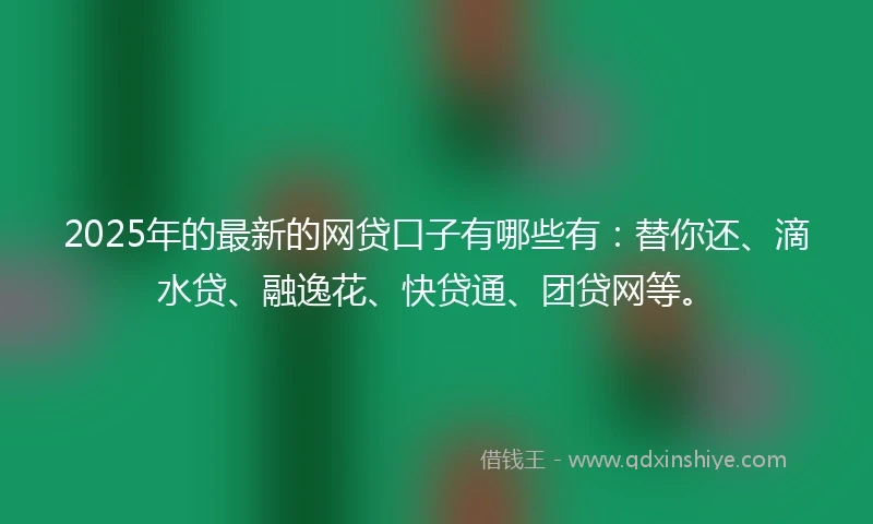 2025年的最新的网贷口子有哪些有：替你还、滴水贷、融逸花、快贷通、团贷网等。