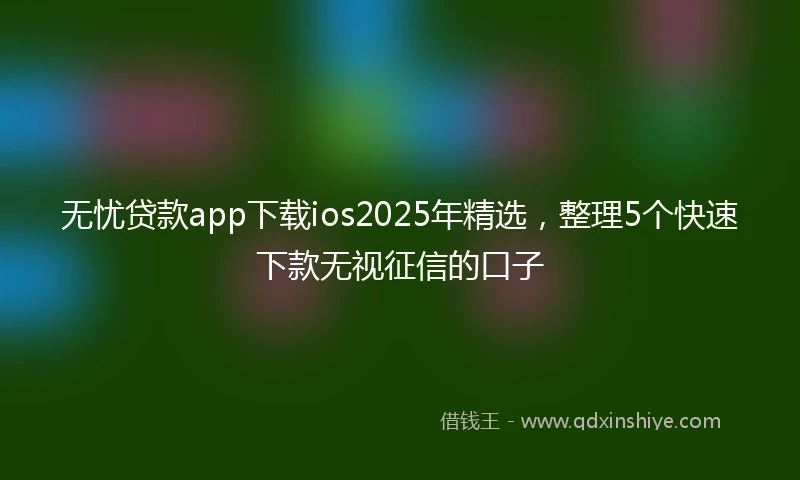 无忧贷款app下载ios2025年精选，整理5个快速下款无视征信的口子