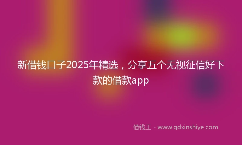 新借钱口子2025年精选，分享五个无视征信好下款的借款app