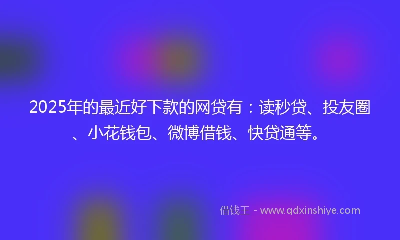 2025年的最近好下款的网贷有：读秒贷、投友圈、小花钱包、微博借钱、快贷通等。