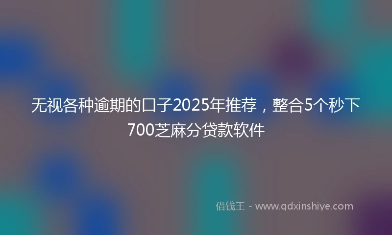 无视各种逾期的口子2025年推荐,整合5个秒下700芝麻分贷款软件