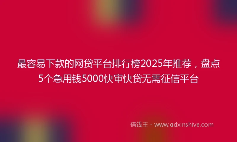 最容易下款的网贷平台排行榜2025年推荐，盘点5个急用钱5000快审快贷无需征信平台