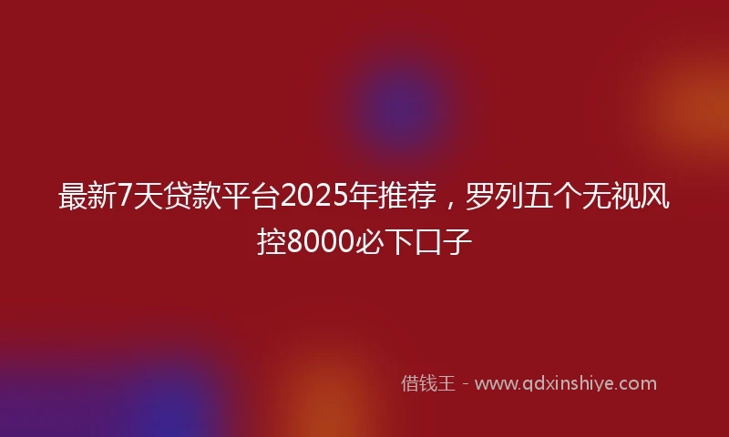 最新7天贷款平台2025年推荐，罗列五个无视风控8000必下口子