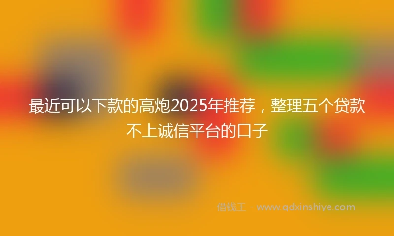 最近可以下款的高炮2025年推荐,整理五个贷款不上诚信平台的口子
