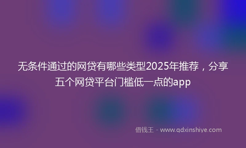 无条件通过的网贷有哪些类型2025年推荐，分享五个网贷平台门槛低一点的app