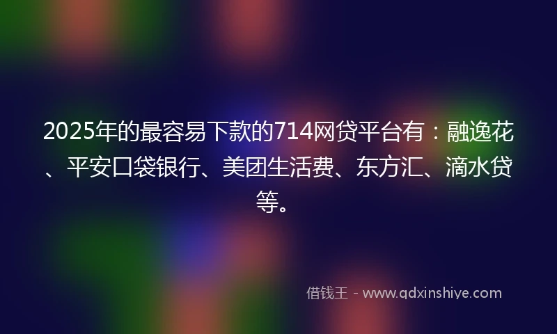 2025年的最容易下款的714网贷平台有：融逸花、平安口袋银行、美团生活费、东方汇、滴水贷等。
