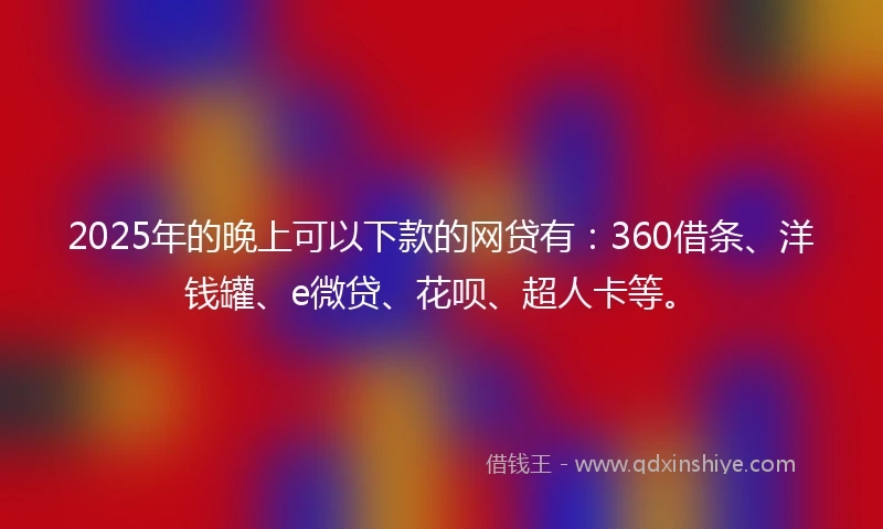 2025年的晚上可以下款的网贷有：360借条、洋钱罐、e微贷、花呗、超人卡等。
