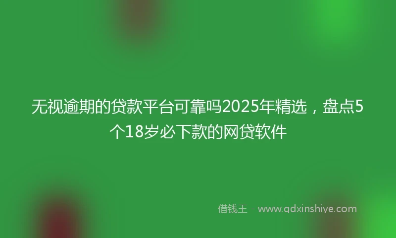 无视逾期的贷款平台可靠吗2025年精选，盘点5个18岁必下款的网贷软件