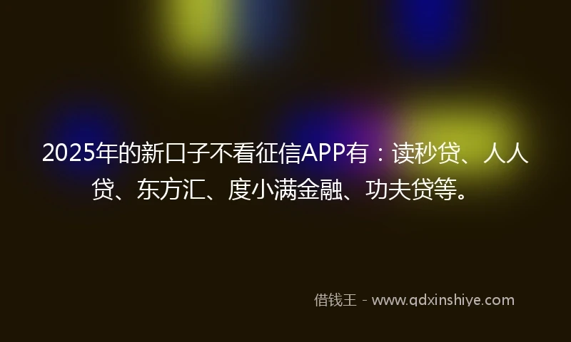 2025年的新口子不看征信APP有：读秒贷、人人贷、东方汇、度小满金融、功夫贷等。