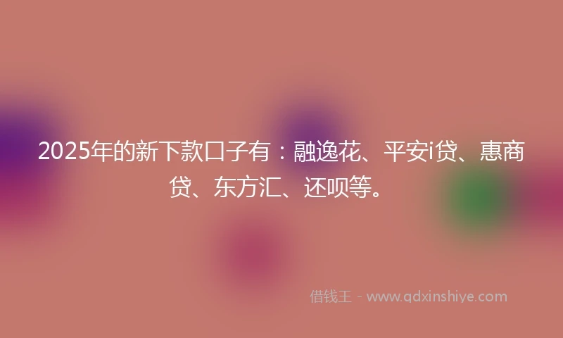 2025年的新下款口子有：融逸花、平安i贷、惠商贷、东方汇、还呗等。