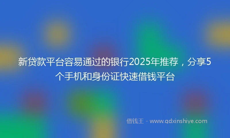 新贷款平台容易通过的银行2025年推荐，分享5个手机和身份证快速借钱平台