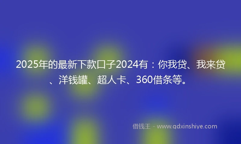 2025年的最新下款口子2024有:你我贷、我来贷、洋钱罐、超人卡、360借条等。