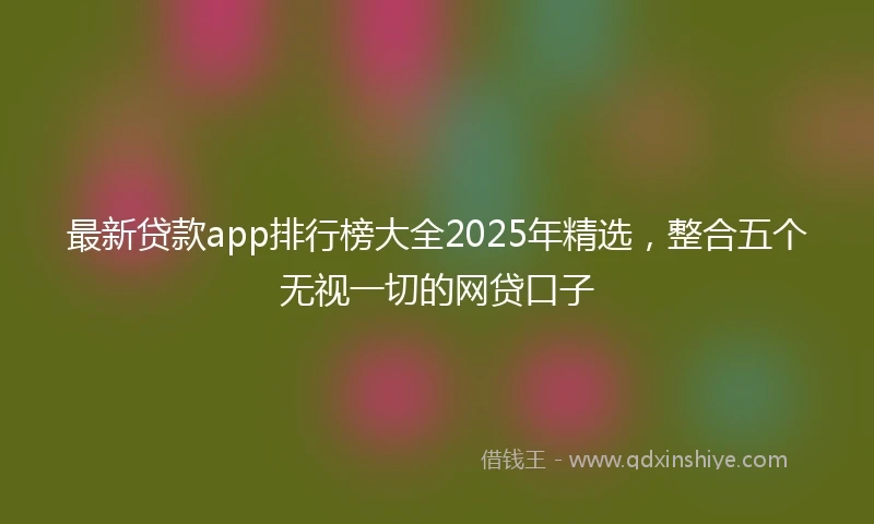 最新贷款app排行榜大全2025年精选，整合五个无视一切的网贷口子