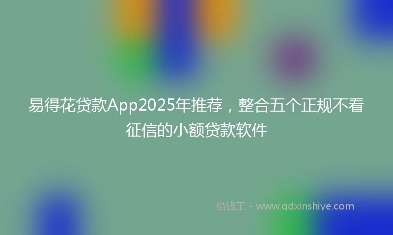 易得花贷款App2025年推荐，整合五个正规不看征信的小额贷款软件