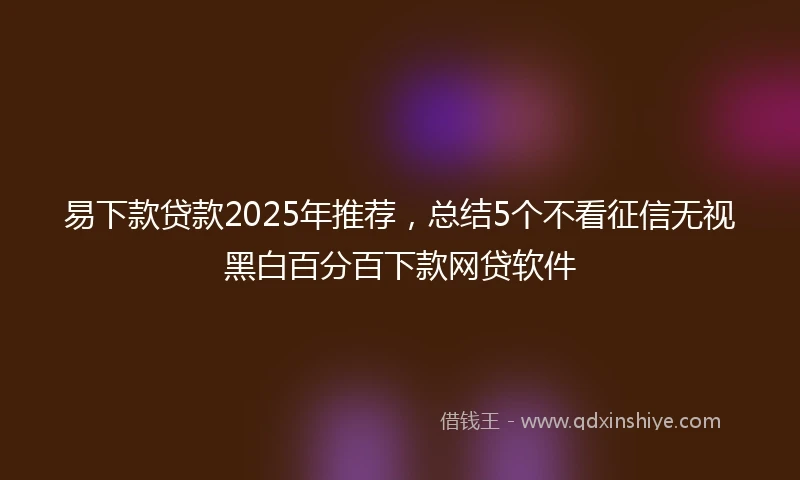 易下款贷款2025年推荐，总结5个不看征信无视黑白百分百下款网贷软件