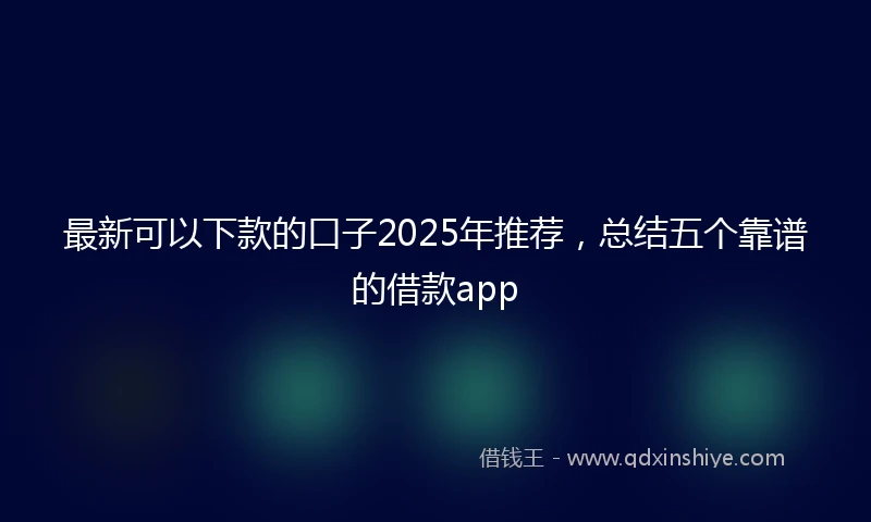 最新可以下款的口子2025年推荐,总结五个靠谱的借款app