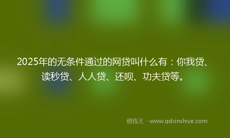 2025年的无条件通过的网贷叫什么有：你我贷、读秒贷、人人贷、还呗、功夫贷等。