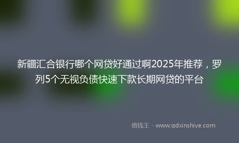 新疆汇合银行哪个网贷好通过啊2025年推荐,罗列5个无视负债快速下款长期网贷的平台