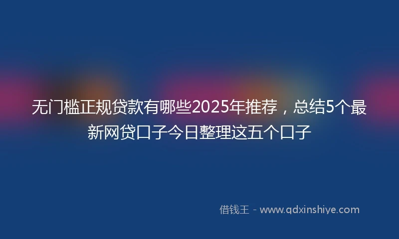 无门槛正规贷款有哪些2025年推荐,总结5个最新网贷口子今日整理这五个口子