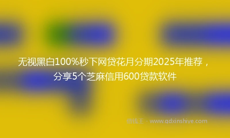 无视黑白100%秒下网贷花月分期2025年推荐，分享5个芝麻信用600贷款软件