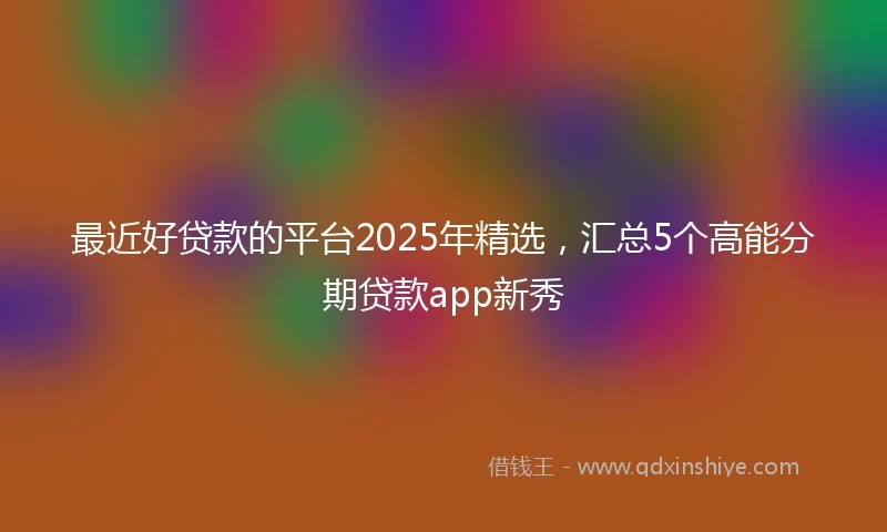 最近好贷款的平台2025年精选，汇总5个高能分期贷款app新秀