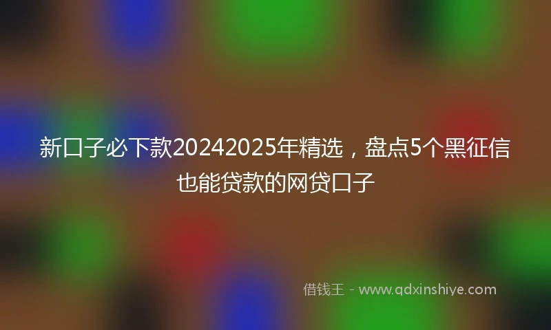新口子必下款20242025年精选，盘点5个黑征信也能贷款的网贷口子