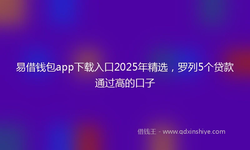 易借钱包app下载入口2025年精选，罗列5个贷款通过高的口子