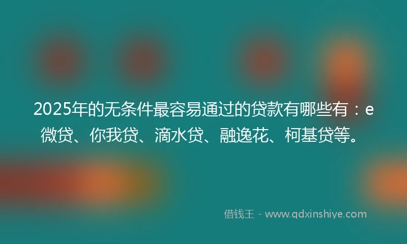 2025年的无条件最容易通过的贷款有哪些有:e微贷、你我贷、滴水贷、融逸花、柯基贷等。