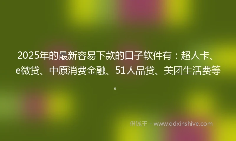 2025年的最新容易下款的口子软件有：超人卡、e微贷、中原消费金融、51人品贷、美团生活费等。