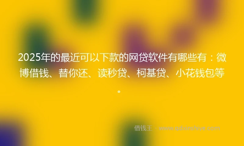 2025年的最近可以下款的网贷软件有哪些有：微博借钱、替你还、读秒贷、柯基贷、小花钱包等。