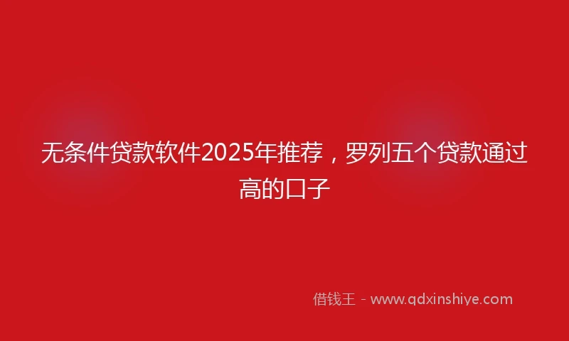 无条件贷款软件2025年推荐，罗列五个贷款通过高的口子