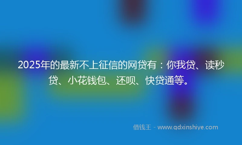 2025年的最新不上征信的网贷有：你我贷、读秒贷、小花钱包、还呗、快贷通等。