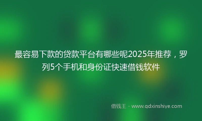 最容易下款的贷款平台有哪些呢2025年推荐，罗列5个手机和身份证快速借钱软件