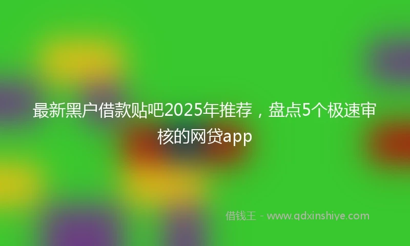 最新黑户借款贴吧2025年推荐，盘点5个极速审核的网贷app