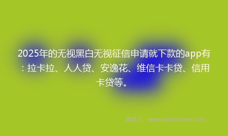 2025年的无视黑白无视征信申请就下款的app有：拉卡拉、人人贷、安逸花、维信卡卡贷、信用卡贷等。