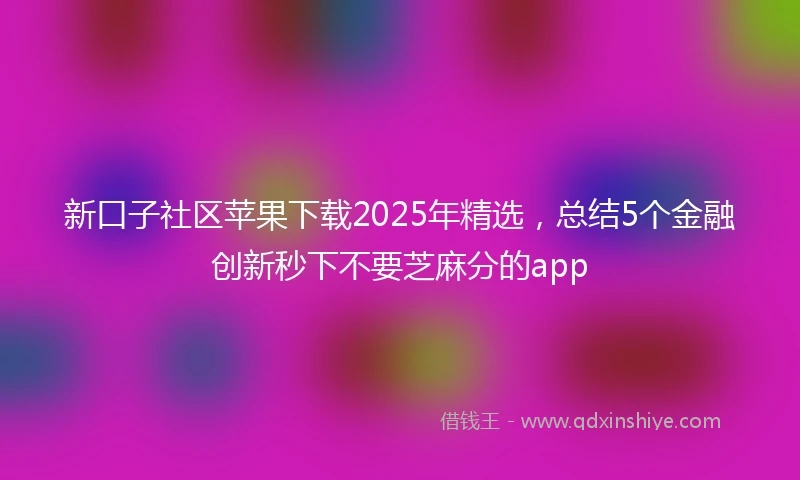 新口子社区苹果下载2025年精选，总结5个金融创新秒下不要芝麻分的app