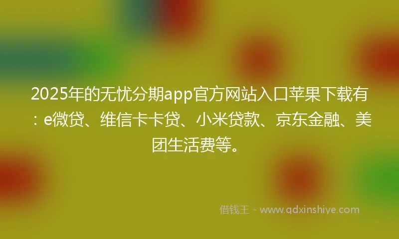2025年的无忧分期app官方网站入口苹果下载有：e微贷、维信卡卡贷、小米贷款、京东金融、美团生活费等。