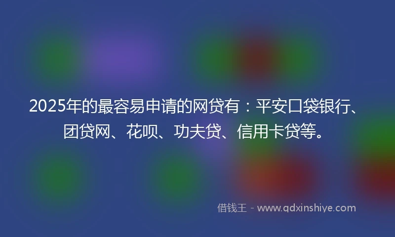 2025年的最容易申请的网贷有：平安口袋银行、团贷网、花呗、功夫贷、信用卡贷等。