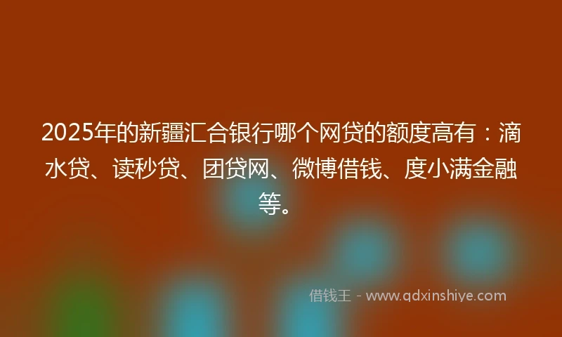 2025年的新疆汇合银行哪个网贷的额度高有：滴水贷、读秒贷、团贷网、微博借钱、度小满金融等。